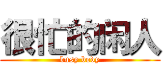 很忙的闲人 (busy body)