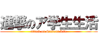 進撃のア学生生活 (attack on Student Life)