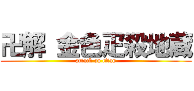 卍解 金色疋殺地蔵 (attack on titan)