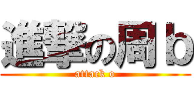 進撃の周ｂ (attack o)