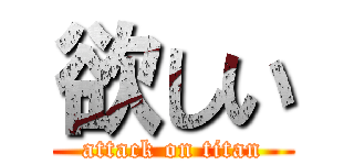欲しい (attack on titan)