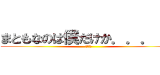 まともなのは僕だけか．．．！？ ((困惑))