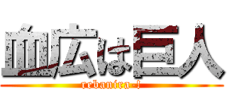 血広は巨人 (rebanira-!)
