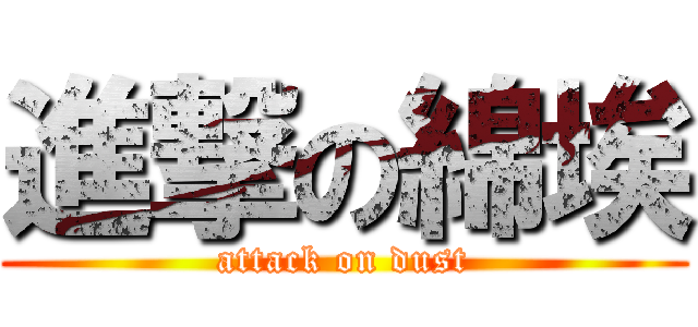 進撃の綿埃 (attack on dust)