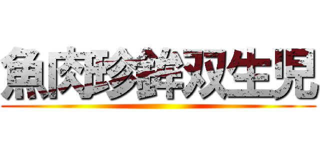 魚肉珍鉾双生児 ()