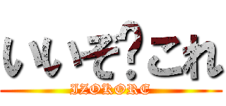 いいぞ〜これ (IZOKORE)
