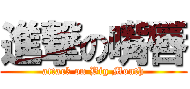進撃の嘴唇 (attack on Big Mouth)