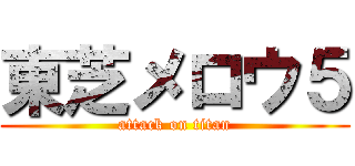 東芝メロウ５ (attack on titan)