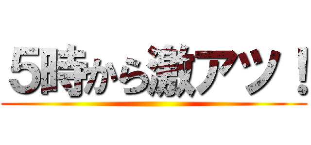 ５時から激アツ！ ()