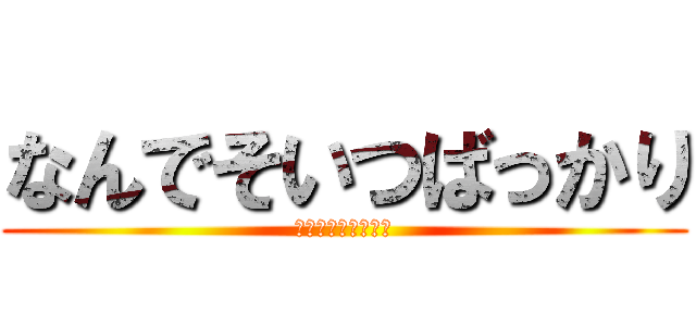 なんでそいつばっかり (ｲﾔｱｱｱｱｱｱｱ)
