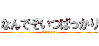 なんでそいつばっかり (ｲﾔｱｱｱｱｱｱｱ)