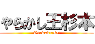 やらかし王杉本 (Osawakensei)