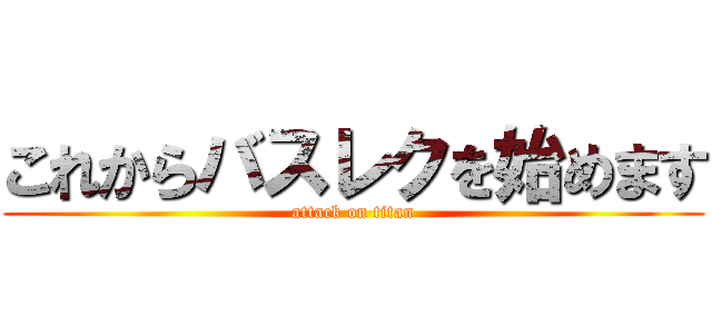 これからバスレクを始めます (attack on titan)