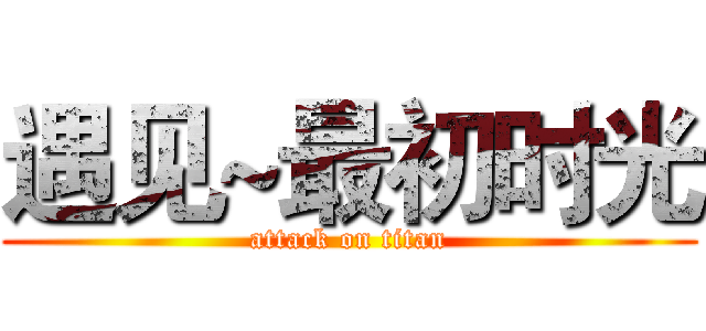 遇见~最初时光 (attack on titan)