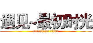 遇见~最初时光 (attack on titan)