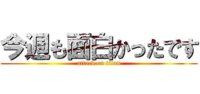 今週も面白かったです (attack on titan)
