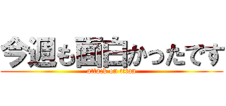 今週も面白かったです (attack on titan)