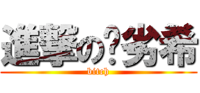 進撃の恶劣希 (bitch)