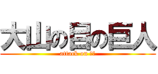 大山の目の巨人 (attack on 大山)