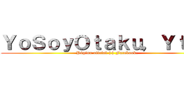 ＹｏＳｏｙＯｔａｋｕ，Ｙｔú？ (Página oficial || Facebook.)