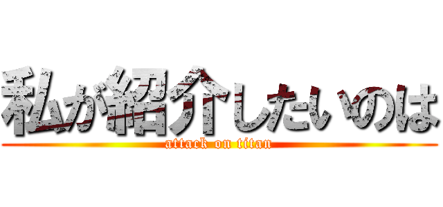 私が紹介したいのは (attack on titan)