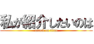 私が紹介したいのは (attack on titan)