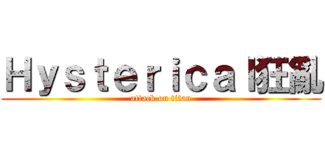 Ｈｙｓｔｅｒｉｃａｌ狂亂 (attack on titan)