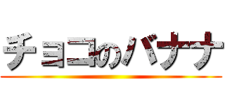 チョコのバナナ ()