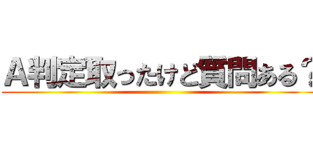 Ａ判定取ったけど質問ある？ ()