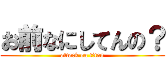 お前なにしてんの？ (attack on titan)