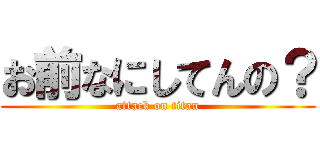 お前なにしてんの？ (attack on titan)