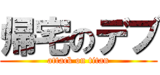 帰宅のデブ (attack on titan)