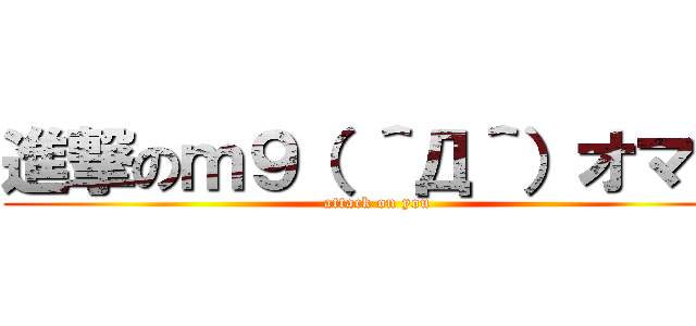 進撃のｍ９（ ＾Д＾）オマエ (attack on you)