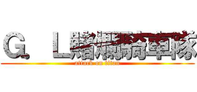 Ｇ．Ｌ賭爛騎車隊 (attack on titan)