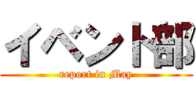 イベント部 (report in May)