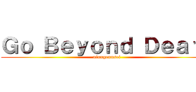 Ｇｏ Ｂｅｙｏｎｄ Ｄｅａｔｈ (ninngennsei )