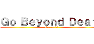 Ｇｏ Ｂｅｙｏｎｄ Ｄｅａｔｈ (ninngennsei )