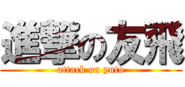 進撃の友飛 (attack on yuto)