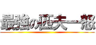 最強の匹夫一怒 ()