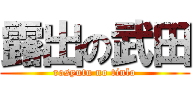 露出の武田 (rosyutu no tinlo)