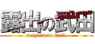 露出の武田 (rosyutu no tinlo)