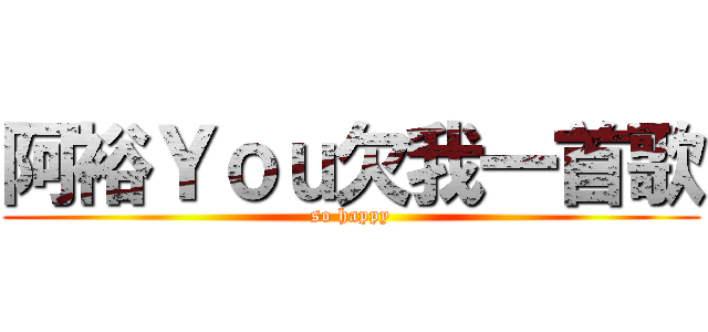 阿裕Ｙｏｕ欠我一首歌 (so happy)