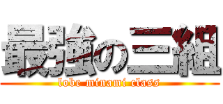 最強の三組 (lobe minami class)