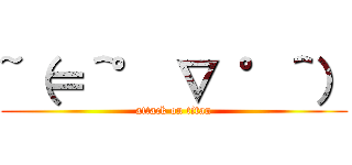 ~（＝＾° ∇ °＾） (attack on titan)