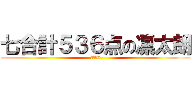 七合計５３６点の凛太朗 (勝ったw)