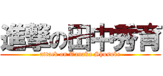 進撃の田中秀育 (attack on Tanaka Shusuke)