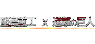堅島重工 ｘ 進撃の巨人 ()