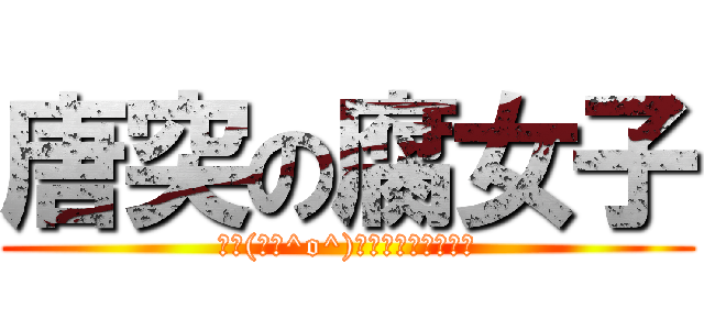 唐突の腐女子 (三└(┐卍^o^)卍ﾄﾞｩﾙﾙﾙﾙﾙ)
