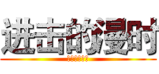 进击的漫时 (去吧，立体君)