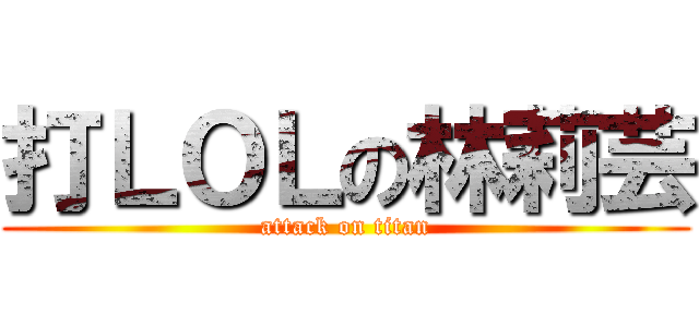 打ＬＯＬの林莉芸 (attack on titan)